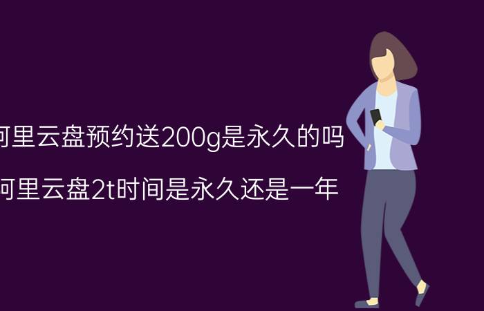 阿里云盘预约送200g是永久的吗 阿里云盘2t时间是永久还是一年？